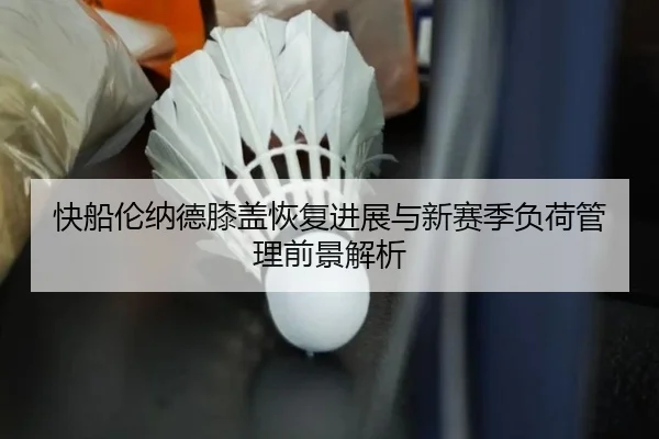 快船伦纳德膝盖恢复进展与新赛季负荷管理前景解析（kaiyun）