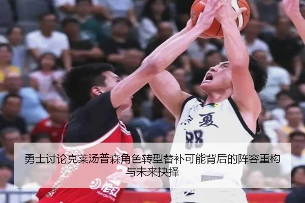 勇士讨论克莱汤普森角色转型替补可能背后的阵容重构与未来抉择