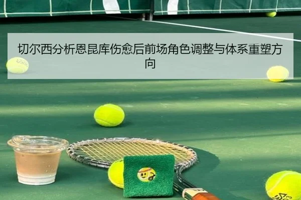 切尔西分析恩昆库伤愈后前场角色调整与体系重塑方向（kaiyun）