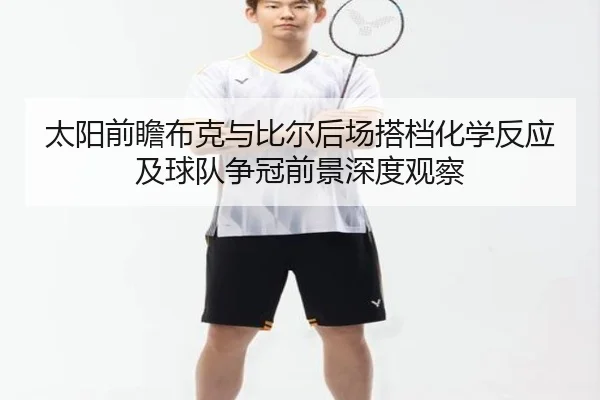 太阳前瞻布克与比尔后场搭档化学反应及球队争冠前景深度观察（kaiyun）