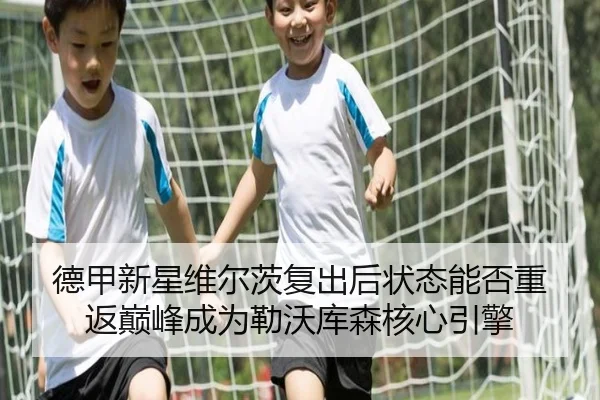 德甲新星维尔茨复出后状态能否重返巅峰成为勒沃库森核心引擎（kaiyun）