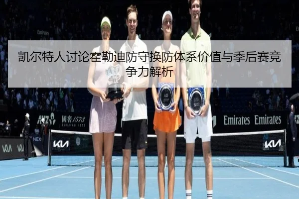 凯尔特人讨论霍勒迪防守换防体系价值与季后赛竞争力解析 | kaiyun