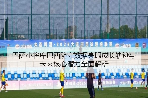 巴萨小将库巴西防守数据亮眼成长轨迹与未来核心潜力全面解析（kaiyun）
