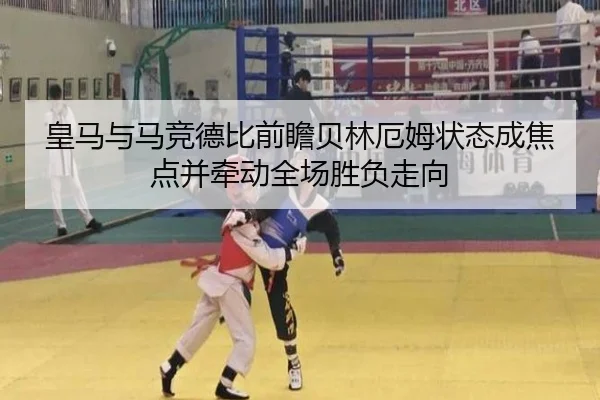 皇马与马竞德比前瞻贝林厄姆状态成焦点并牵动全场胜负走向
