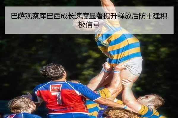 巴萨观察库巴西成长速度显著提升释放后防重建积极信号（kaiyun）