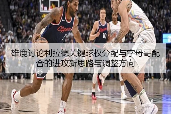 雄鹿讨论利拉德关键球权分配与字母哥配合的进攻新思路与调整方向