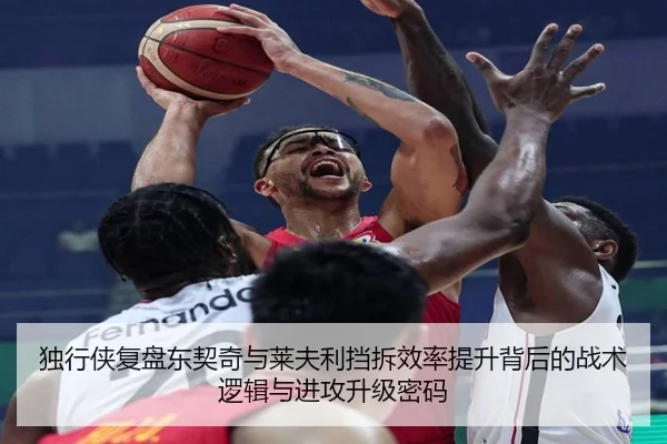 独行侠复盘东契奇与莱夫利挡拆效率提升背后的战术逻辑与进攻升级密码（kaiyun）