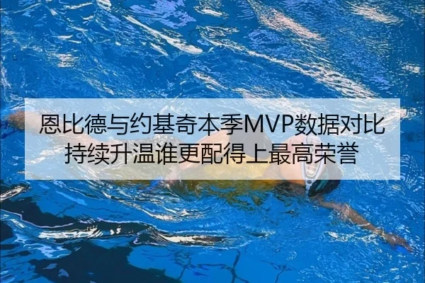 恩比德与约基奇本季MVP数据对比持续升温谁更配得上最高荣誉