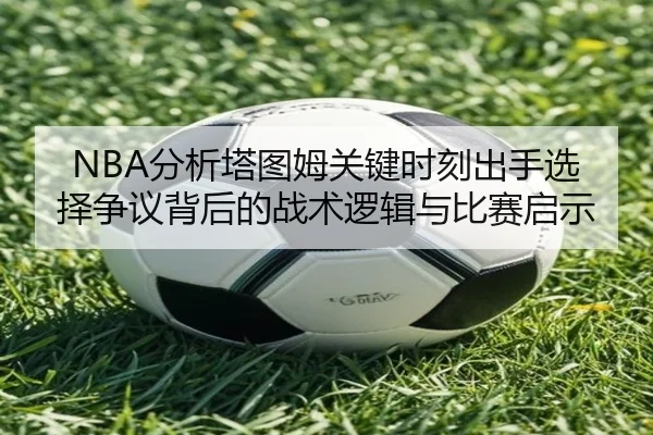 NBA分析塔图姆关键时刻出手选择争议背后的战术逻辑与比赛启示（kaiyun）
