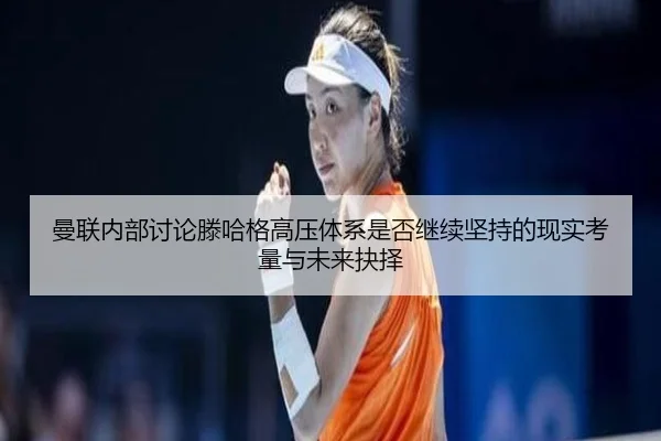 曼联内部讨论滕哈格高压体系是否继续坚持的现实考量与未来抉择（kaiyun）
