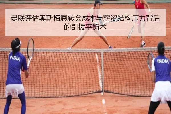曼联评估奥斯梅恩转会成本与薪资结构压力背后的引援平衡术（kaiyun）