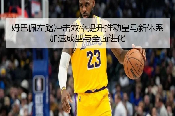 姆巴佩左路冲击效率提升推动皇马新体系加速成型与全面进化（kaiyun）