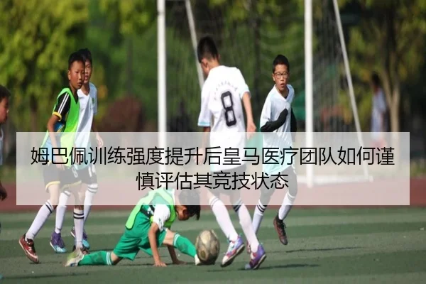 姆巴佩训练强度提升后皇马医疗团队如何谨慎评估其竞技状态（kaiyun）